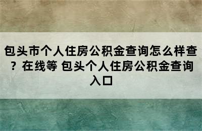 包头市个人住房公积金查询怎么样查？在线等 包头个人住房公积金查询入口